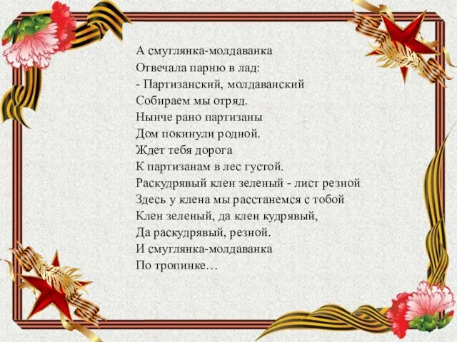 А смуглянка-молдаванка Отвечала парню в лад: - Партизанский, молдаванский Собираем мы отряд.