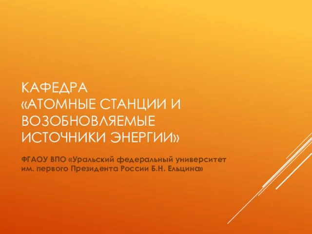 КАФЕДРА «АТОМНЫЕ СТАНЦИИ И ВОЗОБНОВЛЯЕМЫЕ ИСТОЧНИКИ ЭНЕРГИИ» ФГАОУ ВПО «Уральский федеральный университет