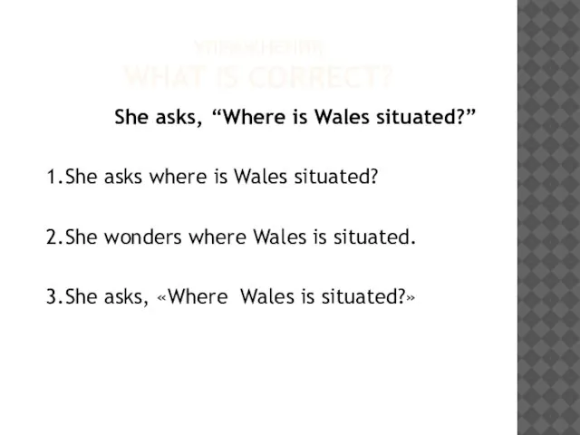 УПРАЖНЕНИЯ WHAT IS CORRECT? She asks, “Where is Wales situated?” 1.She asks
