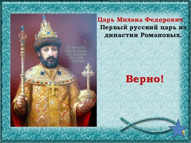 Царь Михаил Федорович Первый русский царь из династии Романовых. Верно!