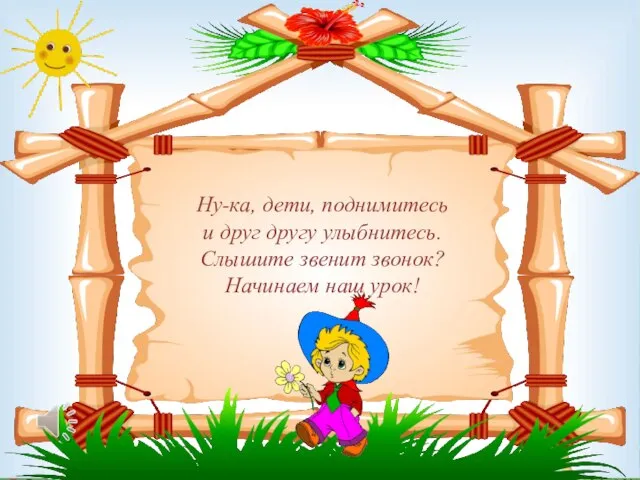 Ну-ка, дети, поднимитесь и друг другу улыбнитесь. Слышите звенит звонок? Начинаем наш урок!