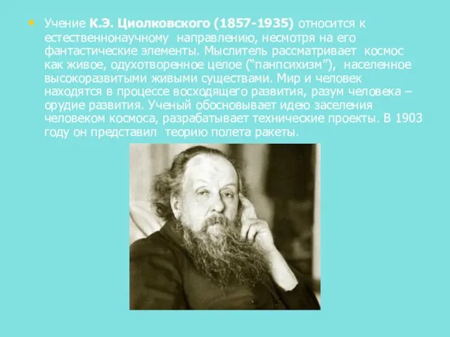 Учение К.Э. Циолковского (1857-1935) относится к естественнонаучному направлению, несмотря на его фантастические