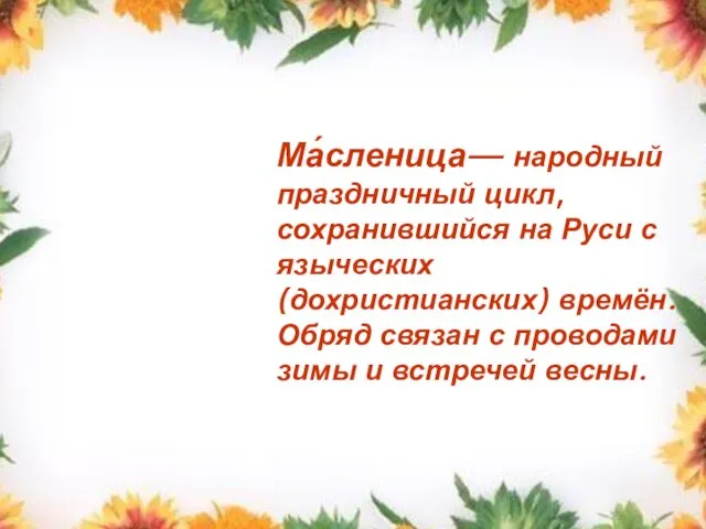 Ма́сленица— народный праздничный цикл, сохранившийся на Руси с языческих (дохристианских) времён. Обряд