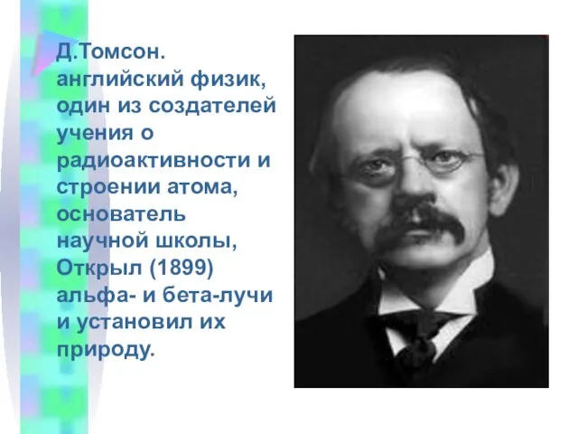 Д.Томсон. английский физик, один из создателей учения о радиоактивности и строении атома,