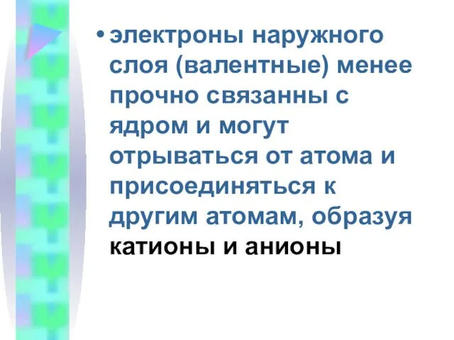 электроны наружного слоя (валентные) менее прочно связанны с ядром и могут отрываться