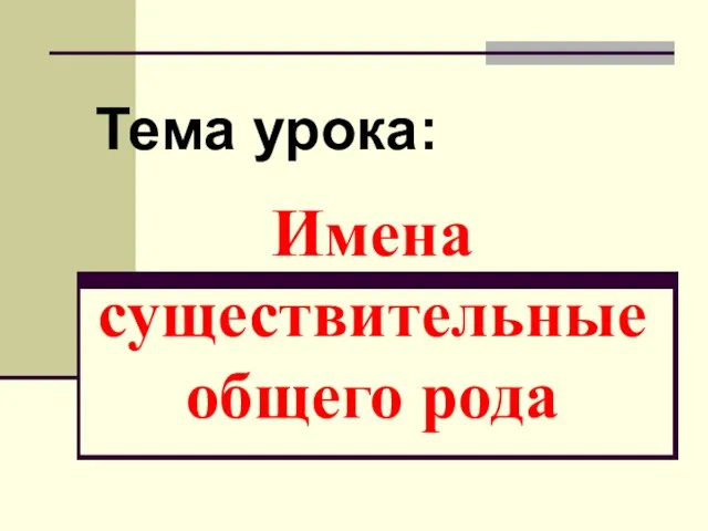 Имена существительные общего рода Тема урока: