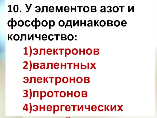 10. У элементов азот и фосфор одинаковое количество: 1)электронов 2)валентных электронов 3)протонов 4)энергетических уровней