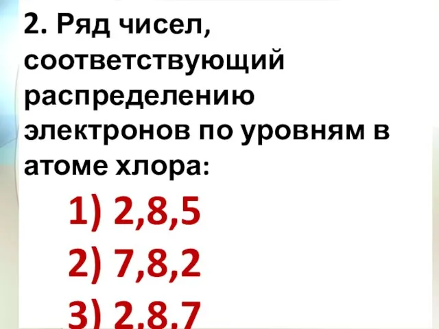 2. Ряд чисел, соответствующий распределению электронов по уровням в атоме хлора: 1)