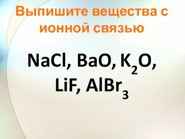 NaCl, BaO, K2O, LiF, AlBr3 Выпишите вещества с ионной связью