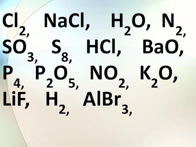 Cl2, NaCl, H2O, N2, SO3, S8, HCl, BaO, P4, P2O5, NO2, K2O, LiF, H2, AlBr3,