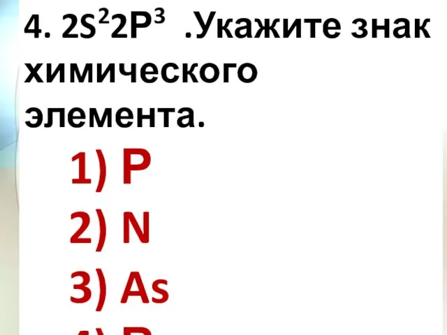 4. 2S22Р3 .Укажите знак химического элемента. 1) Р 2) N 3) As 4) В