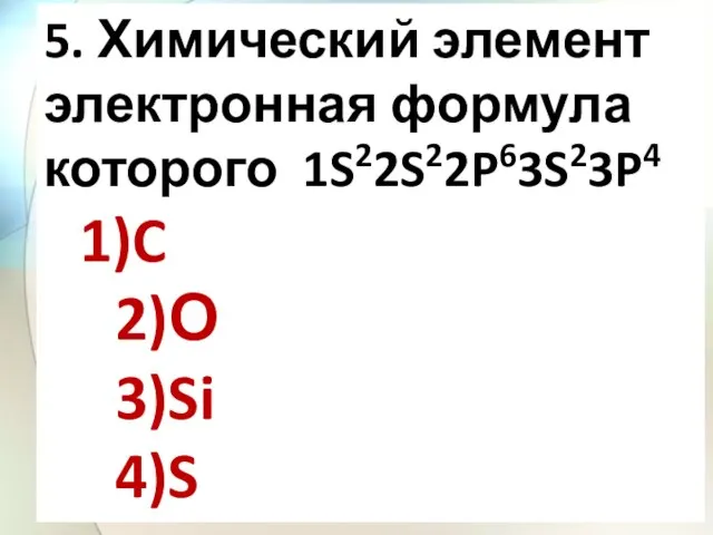 5. Химический элемент электронная формула которого 1S22S22P63S23P4 1)C 2)О 3)Si 4)S