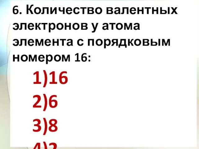 6. Количество валентных электронов у атома элемента с порядковым номером 16: 1)16 2)6 3)8 4)2