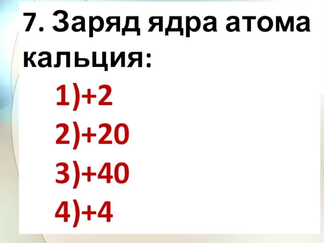 7. Заряд ядра атома кальция: 1)+2 2)+20 3)+40 4)+4