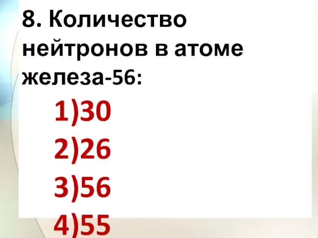 8. Количество нейтронов в атоме железа-56: 1)30 2)26 3)56 4)55