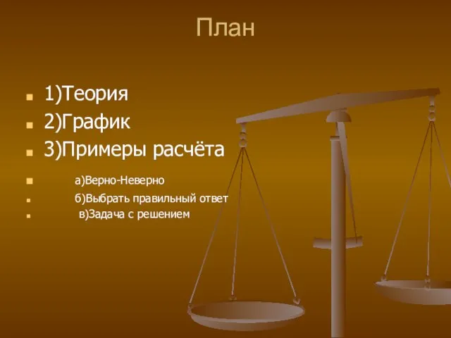 План 1)Теория 2)График 3)Примеры расчёта а)Верно-Неверно б)Выбрать правильный ответ в)Задача с решением