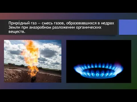 Приро́дный газ — смесь газов, образовавшихся в недрах Земли при анаэробном разложении органических веществ.