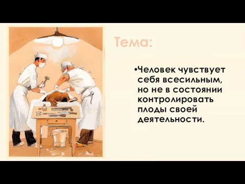 Тема: Человек чувствует себя всесильным, но не в состоянии контролировать плоды своей деятельности.