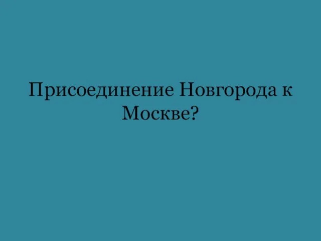 Присоединение Новгорода к Москве?