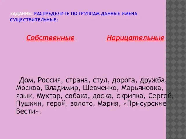 ЗАДАНИЕ: РАСПРЕДЕЛИТЕ ПО ГРУППАМ ДАННЫЕ ИМЕНА СУЩЕСТВИТЕЛЬНЫЕ: Собственные Нарицательные Дом, Россия, страна,