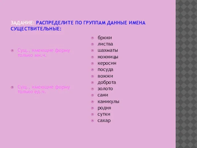 ЗАДАНИЕ: РАСПРЕДЕЛИТЕ ПО ГРУППАМ ДАННЫЕ ИМЕНА СУЩЕСТВИТЕЛЬНЫЕ: Сущ., имеющие форму только мн.ч.