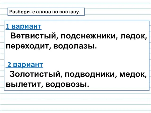 Разберите слова по составу. 1 вариант Ветвистый, подснежники, ледок, переходит, водолазы. 2