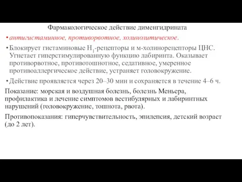 Фармакологическое действие дименгидрината антигистаминное, противорвотное, холинолитическое. Блокирует гистаминовые H1-рецепторы и м-холинорецепторы ЦНС.