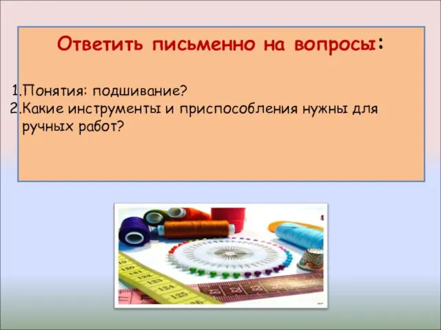 Ответить письменно на вопросы: Понятия: подшивание? Какие инструменты и приспособления нужны для ручных работ?