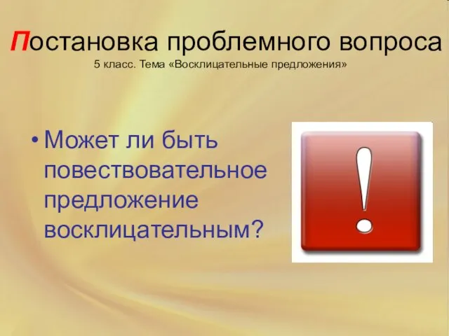 Постановка проблемного вопроса Может ли быть повествовательное предложение восклицательным? 5 класс. Тема «Восклицательные предложения»