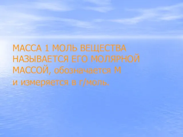 МАССА 1 МОЛЬ ВЕЩЕСТВА НАЗЫВАЕТСЯ ЕГО МОЛЯРНОЙ МАССОЙ, обозначается М и измеряется в г/моль.