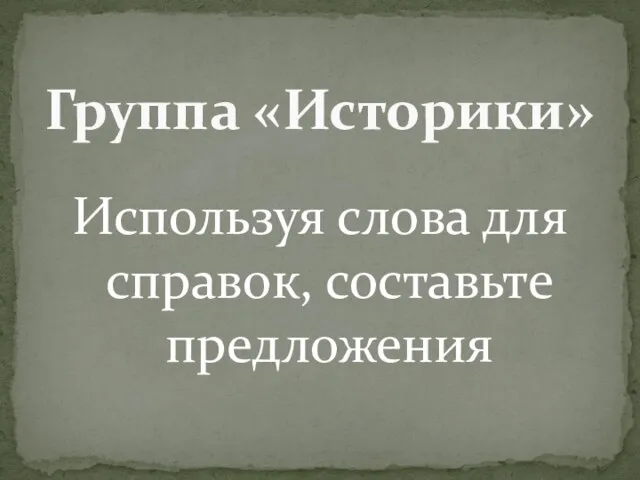 Используя слова для справок, составьте предложения Группа «Историки»