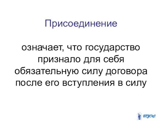 Присоединение означает, что государство признало для себя обязательную силу договора после его вступления в силу