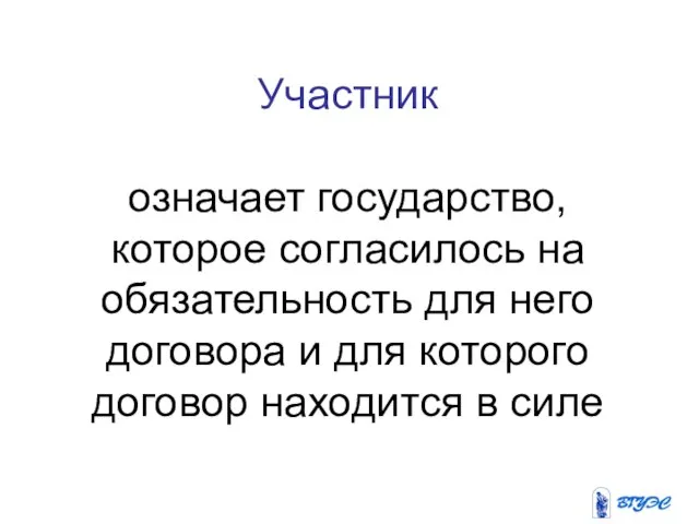 Участник означает государство, которое согласилось на обязательность для него договора и для