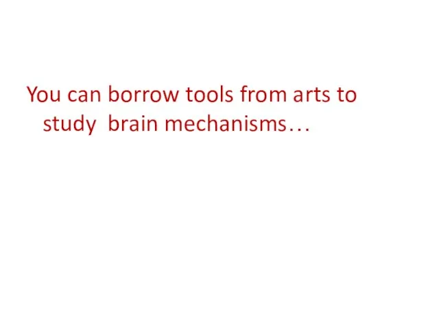 You can borrow tools from arts to study brain mechanisms…