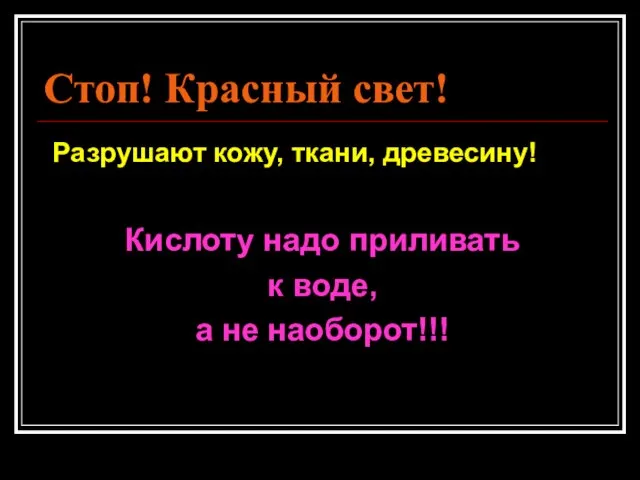 Стоп! Красный свет! Разрушают кожу, ткани, древесину! Кислоту надо приливать к воде, а не наоборот!!!