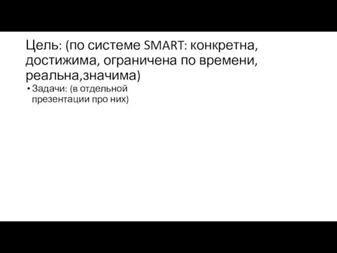 Цель: (по системе SMART: конкретна, достижима, ограничена по времени, реальна,значима) Задачи: (в отдельной презентации про них)