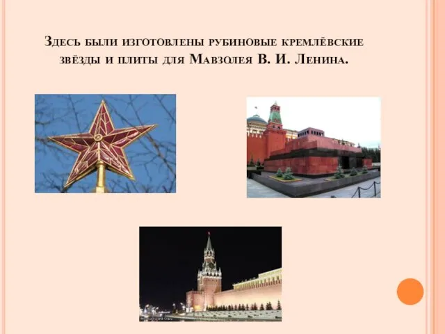 Здесь были изготовлены рубиновые кремлёвские звёзды и плиты для Мавзолея В. И. Ленина.