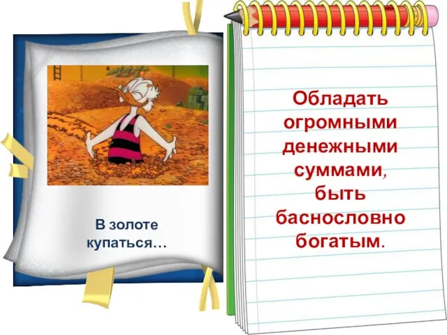 В золоте купаться… Обладать огромными денежными суммами, быть баснословно богатым.