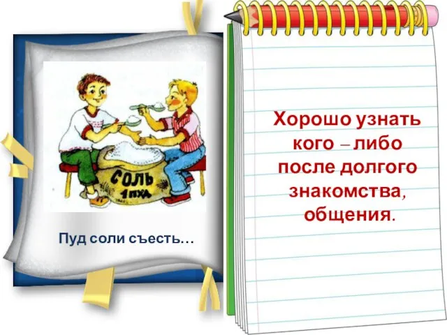 Пуд соли съесть… Хорошо узнать кого – либо после долгого знакомства, общения.