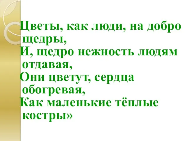 Цветы, как люди, на добро щедры, И, щедро нежность людям отдавая, Они