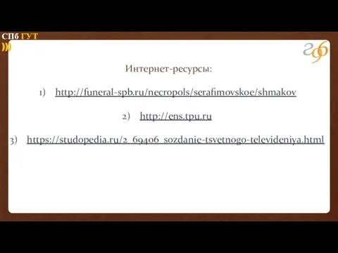 Интернет-ресурсы: http://funeral-spb.ru/necropols/serafimovskoe/shmakov http://ens.tpu.ru https://studopedia.ru/2_69406_sozdanie-tsvetnogo-televideniya.html СПб ГУТ )))