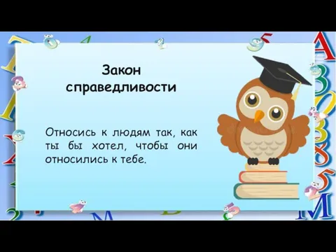 Закон справедливости Относись к людям так, как ты бы хотел, чтобы они относились к тебе.