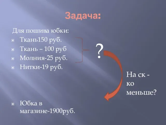 Задача: Для пошива юбки: Ткань150 руб. Ткань – 100 руб Молния-25 руб.