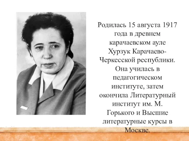 Родилась 15 августа 1917 года в древнем карачаевском ауле Хурзук Карачаево-Черкесской республики.