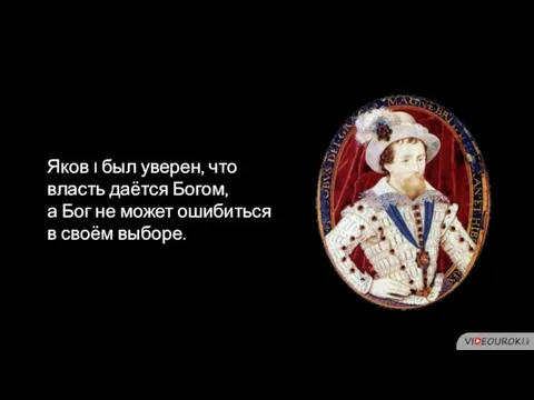 Яков I был уверен, что власть даётся Богом, а Бог не может ошибиться в своём выборе.