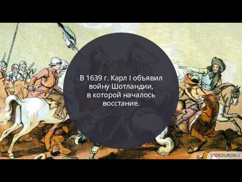 В 1639 г. Карл I объявил войну Шотландии, в которой началось восстание.