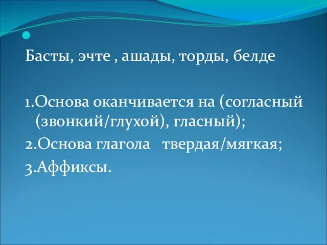 Басты, эчте , ашады, торды, белде 1.Основа оканчивается на (согласный(звонкий/глухой), гласный); 2.Основа глагола твердая/мягкая; 3.Аффиксы.