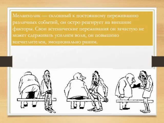 Меланхолик — склонный к постоянному переживанию различных событий, он остро реагирует на