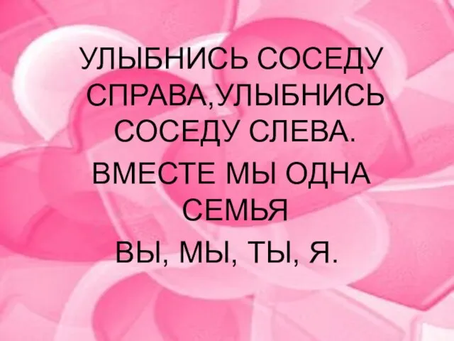 УЛЫБНИСЬ СОСЕДУ СПРАВА,УЛЫБНИСЬ СОСЕДУ СЛЕВА. ВМЕСТЕ МЫ ОДНА СЕМЬЯ ВЫ, МЫ, ТЫ, Я.