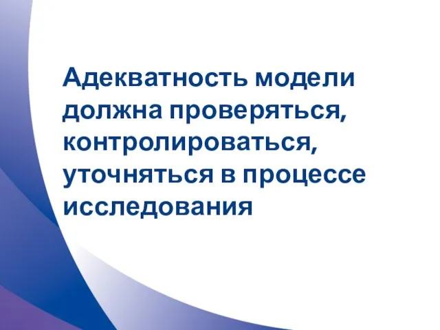 Адекватность модели должна проверяться, контролироваться, уточняться в процессе исследования